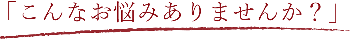 こんなお悩みありませんか